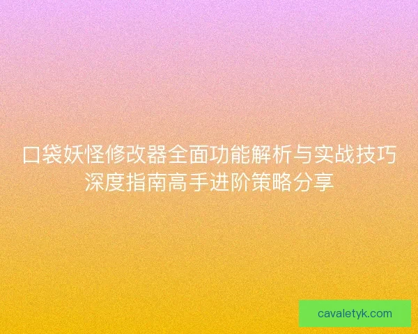 口袋妖怪修改器全面功能解析与实战技巧深度指南高手进阶策略分享