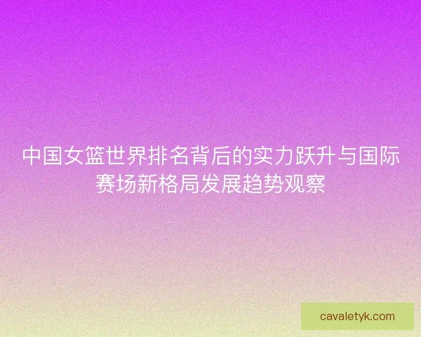中国女篮世界排名背后的实力跃升与国际赛场新格局发展趋势观察