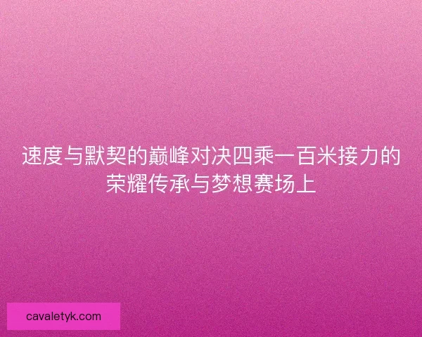 速度与默契的巅峰对决四乘一百米接力的荣耀传承与梦想赛场上